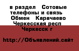  в раздел : Сотовые телефоны и связь » Обмен . Карачаево-Черкесская респ.,Черкесск г.